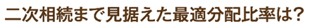 二次相続まで見据えた最適分配比率は?